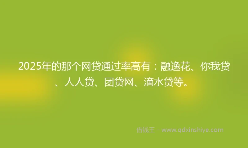 2025年的那个网贷通过率高有：融逸花、你我贷、人人贷、团贷网、滴水贷等。