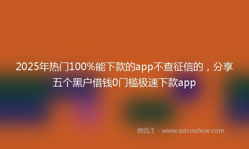 2025年热门100%能下款的app不查征信的，分享五个黑户借钱0门槛极速下款app