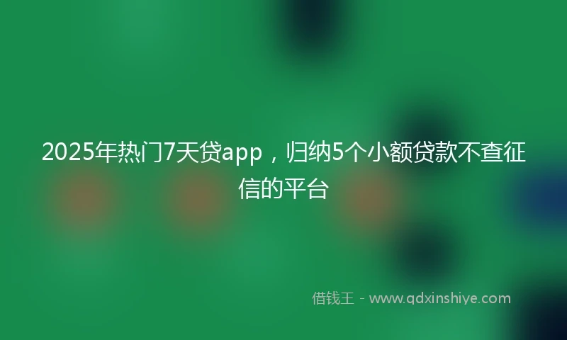 2025年热门7天贷app，归纳5个小额贷款不查征信的平台