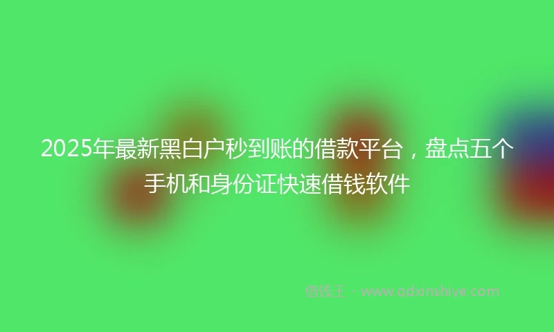 2025年最新黑白户秒到账的借款平台，盘点五个手机和身份证快速借钱软件