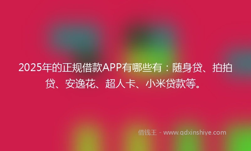 2025年的正规借款APP有哪些有：随身贷、拍拍贷、安逸花、超人卡、小米贷款等。