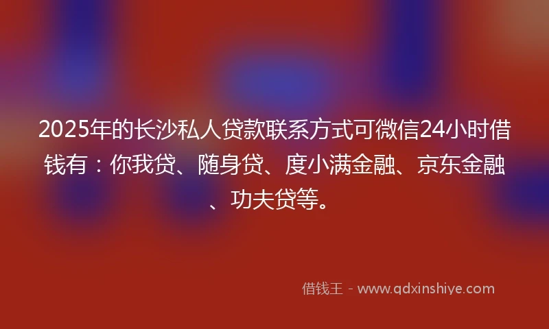 2025年的长沙私人贷款联系方式可微信24小时借钱有：你我贷、随身贷、度小满金融、京东金融、功夫贷等。