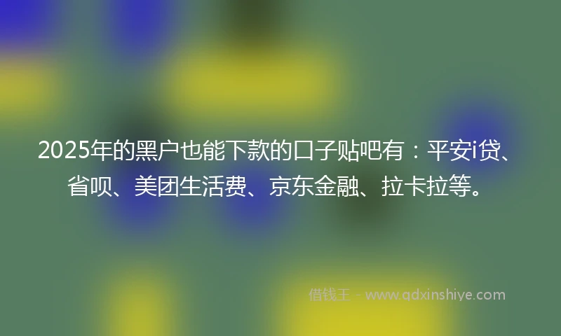 2025年的黑户也能下款的口子贴吧有：平安i贷、省呗、美团生活费、京东金融、拉卡拉等。