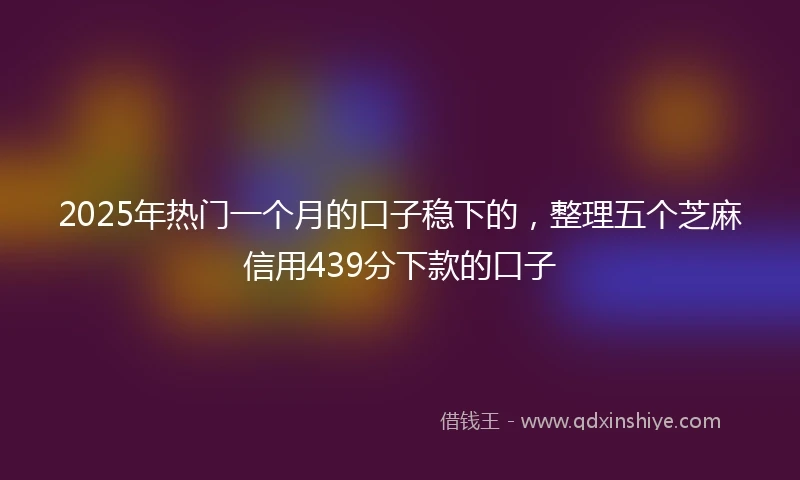 2025年热门一个月的口子稳下的，整理五个芝麻信用439分下款的口子