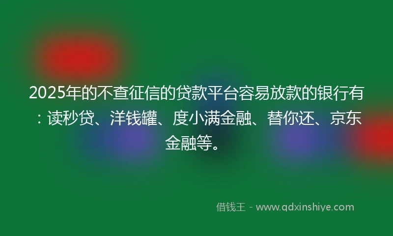 2025年的不查征信的贷款平台容易放款的银行有:读秒贷、洋钱罐、度小满金融、替你还、京东金融等。