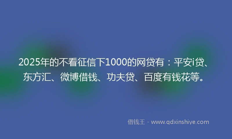2025年的不看征信下1000的网贷有：平安i贷、东方汇、微博借钱、功夫贷、百度有钱花等。