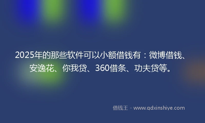 2025年的那些软件可以小额借钱有：微博借钱、安逸花、你我贷、360借条、功夫贷等。