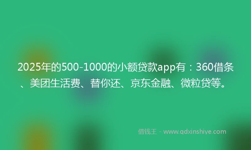 2025年的500-1000的小额贷款app有：360借条、美团生活费、替你还、京东金融、微粒贷等。
