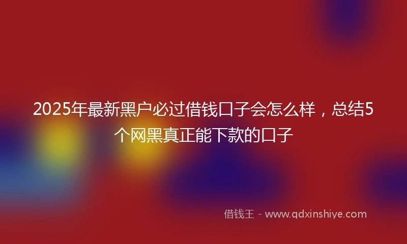 2025年最新黑户必过借钱口子会怎么样，总结5个网黑真正能下款的口子