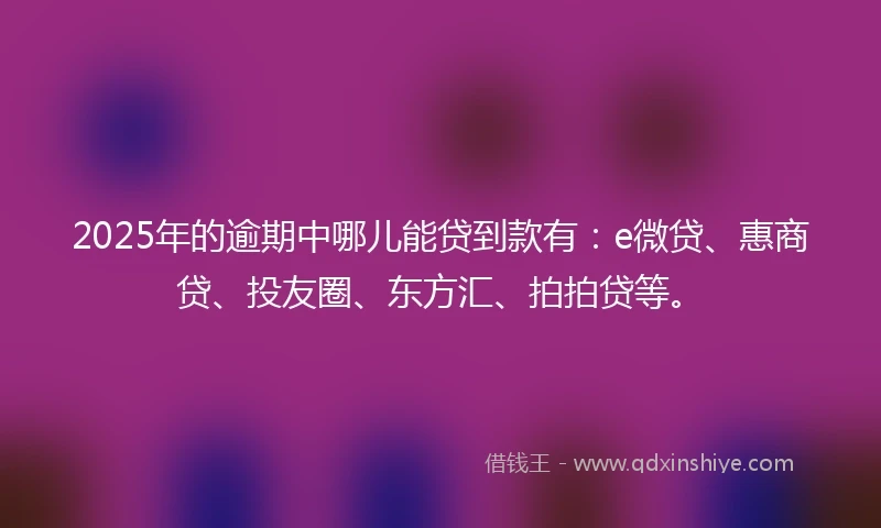 2025年的逾期中哪儿能贷到款有：e微贷、惠商贷、投友圈、东方汇、拍拍贷等。