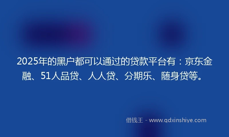 2025年的黑户都可以通过的贷款平台有：京东金融、51人品贷、人人贷、分期乐、随身贷等。