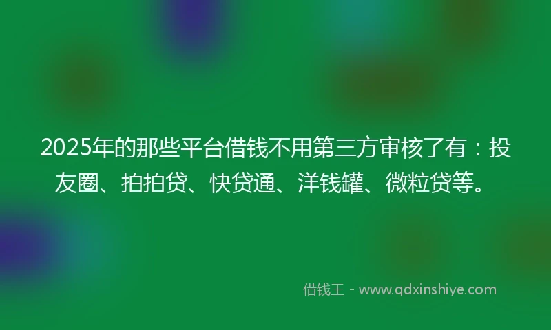 2025年的那些平台借钱不用第三方审核了有:投友圈、拍拍贷、快贷通、洋钱罐、微粒贷等。