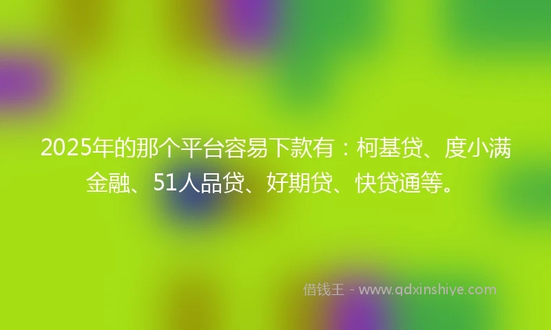 2025年的那个平台容易下款有：柯基贷、度小满金融、51人品贷、好期贷、快贷通等。