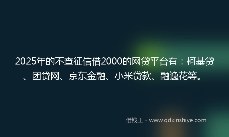 2025年的不查征信借2000的网贷平台有：柯基贷、团贷网、京东金融、小米贷款、融逸花等。