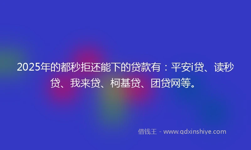 2025年的都秒拒还能下的贷款有：平安i贷、读秒贷、我来贷、柯基贷、团贷网等。