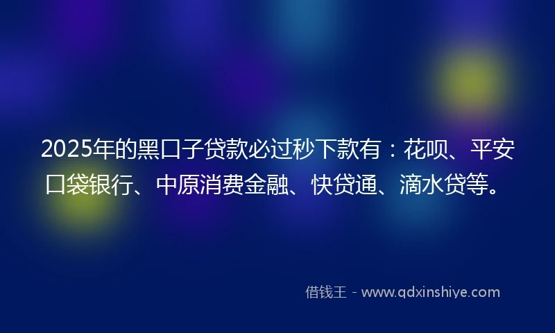2025年的黑口子贷款必过秒下款有:花呗、平安口袋银行、中原消费金融、快贷通、滴水贷等。