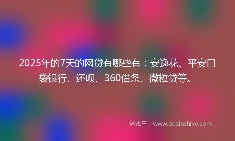 2025年的7天的网贷有哪些有：安逸花、平安口袋银行、还呗、360借条、微粒贷等。