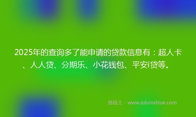 2025年的查询多了能申请的贷款信息有：超人卡、人人贷、分期乐、小花钱包、平安i贷等。