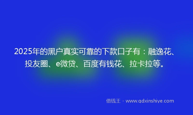 2025年的黑户真实可靠的下款口子有：融逸花、投友圈、e微贷、百度有钱花、拉卡拉等。