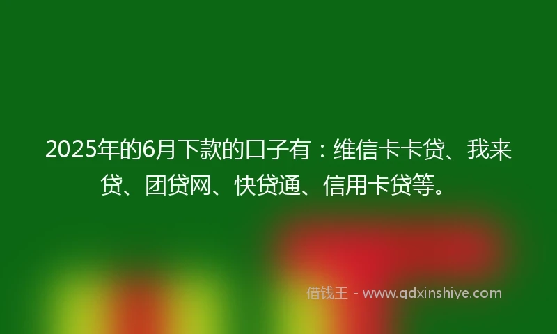 2025年的6月下款的口子有：维信卡卡贷、我来贷、团贷网、快贷通、信用卡贷等。