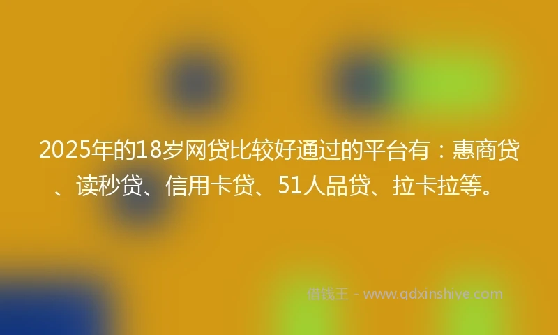 2025年的18岁网贷比较好通过的平台有：惠商贷、读秒贷、信用卡贷、51人品贷、拉卡拉等。