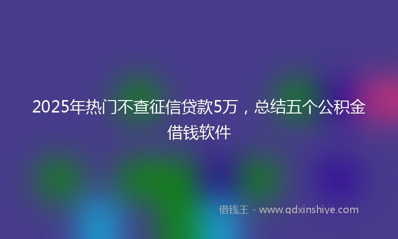 2025年热门不查征信贷款5万,总结五个公积金借钱软件