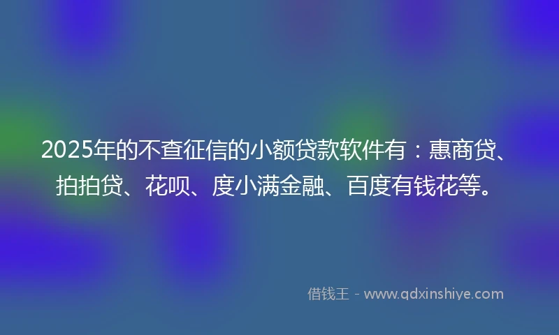 2025年的不查征信的小额贷款软件有:惠商贷、拍拍贷、花呗、度小满金融、百度有钱花等。