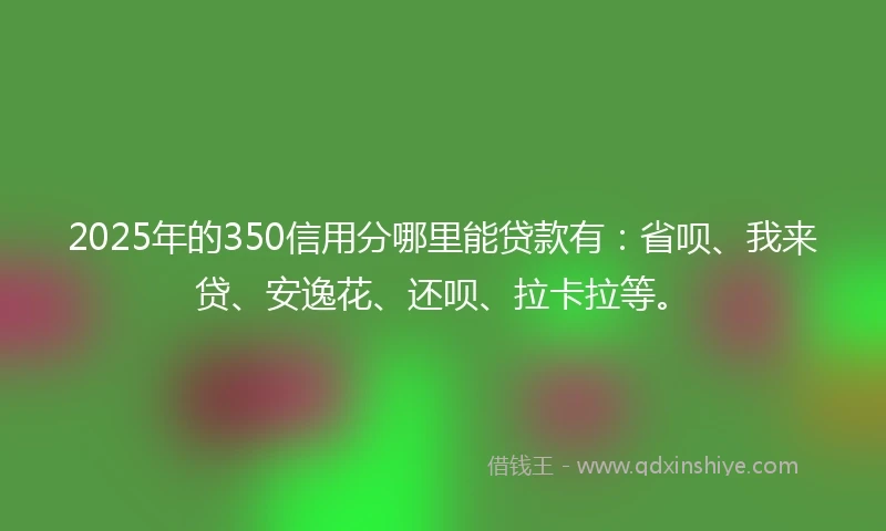 2025年的350信用分哪里能贷款有：省呗、我来贷、安逸花、还呗、拉卡拉等。