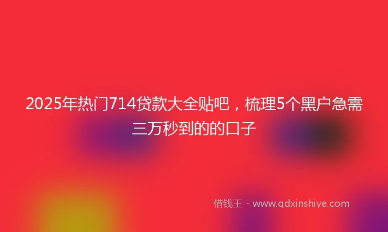2025年热门714贷款大全贴吧，梳理5个黑户急需三万秒到的的口子