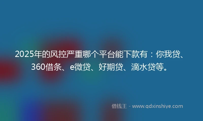 2025年的风控严重哪个平台能下款有：你我贷、360借条、e微贷、好期贷、滴水贷等。
