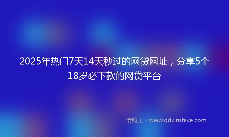 2025年热门7天14天秒过的网贷网址,分享5个18岁必下款的网贷平台
