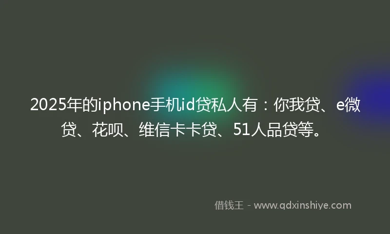 2025年的iphone手机id贷私人有：你我贷、e微贷、花呗、维信卡卡贷、51人品贷等。