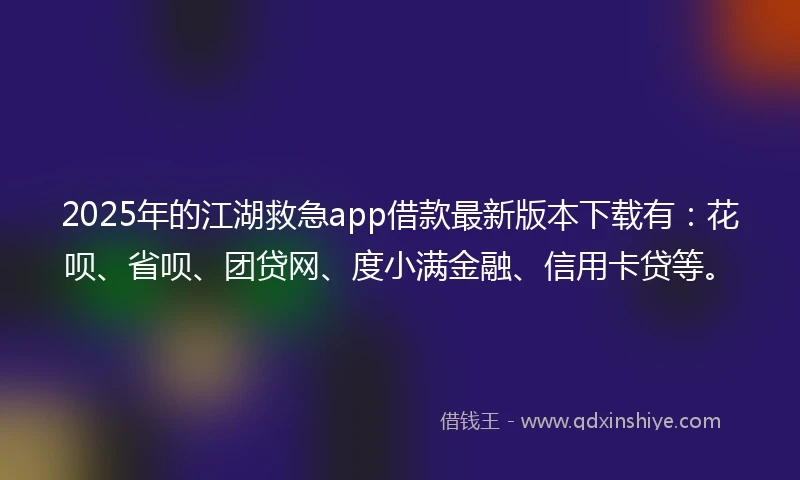 2025年的江湖救急app借款最新版本下载有：花呗、省呗、团贷网、度小满金融、信用卡贷等。