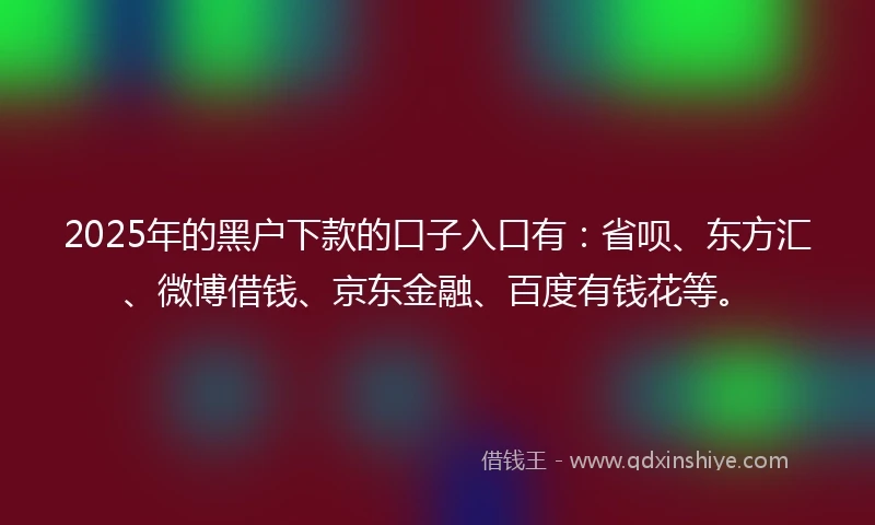 2025年的黑户下款的口子入口有：省呗、东方汇、微博借钱、京东金融、百度有钱花等。