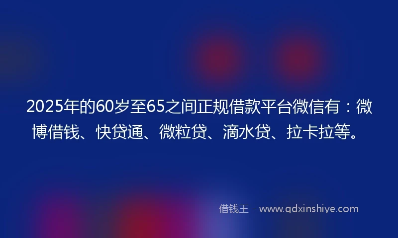 2025年的60岁至65之间正规借款平台微信有:微博借钱、快贷通、微粒贷、滴水贷、拉卡拉等。