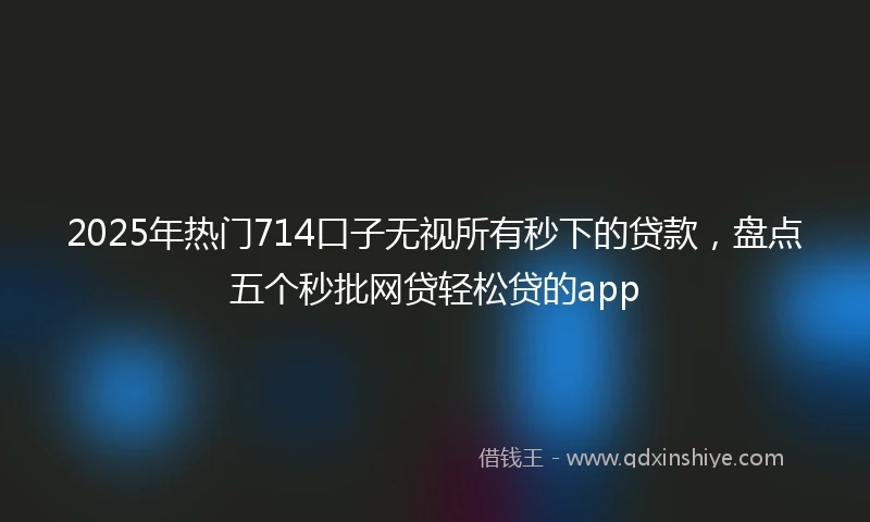 2025年热门714口子无视所有秒下的贷款，盘点五个秒批网贷轻松贷的app