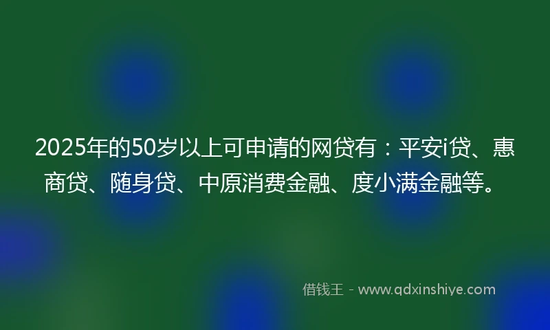 2025年的50岁以上可申请的网贷有:平安i贷、惠商贷、随身贷、中原消费金融、度小满金融等。