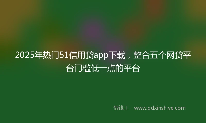 2025年热门51信用贷app下载，整合五个网贷平台门槛低一点的平台