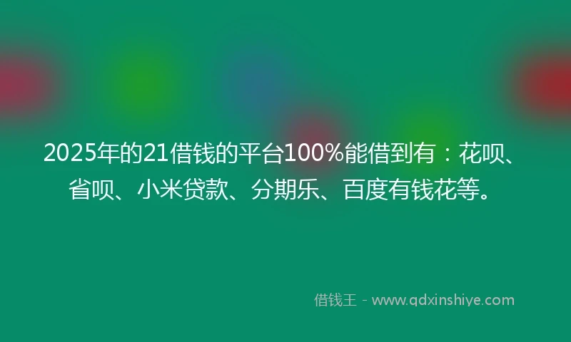 2025年的21借钱的平台100%能借到有：花呗、省呗、小米贷款、分期乐、百度有钱花等。