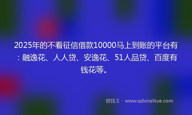 2025年的不看征信借款10000马上到账的平台有:融逸花、人人贷、安逸花、51人品贷、百度有钱花等。