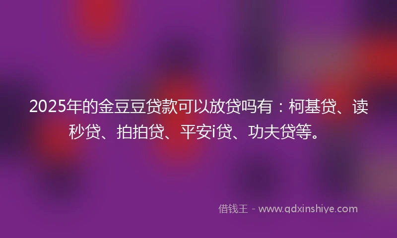 2025年的金豆豆贷款可以放贷吗有：柯基贷、读秒贷、拍拍贷、平安i贷、功夫贷等。