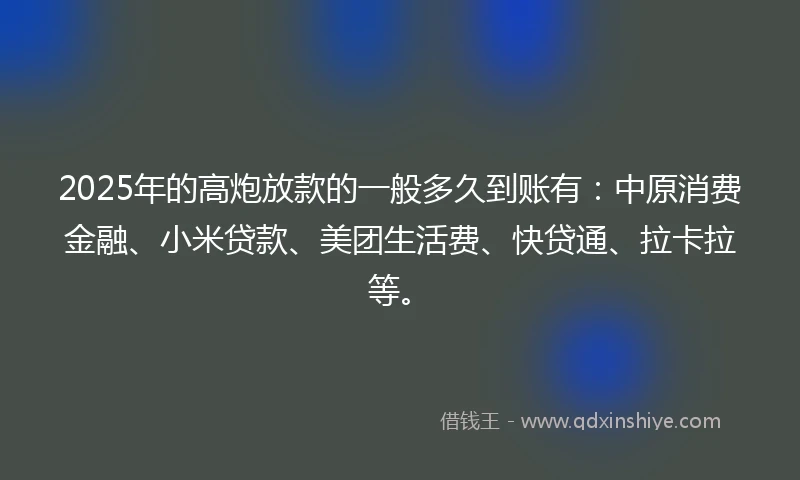 2025年的高炮放款的一般多久到账有：中原消费金融、小米贷款、美团生活费、快贷通、拉卡拉等。