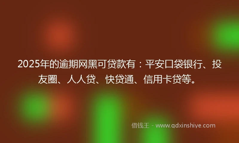 2025年的逾期网黑可贷款有：平安口袋银行、投友圈、人人贷、快贷通、信用卡贷等。