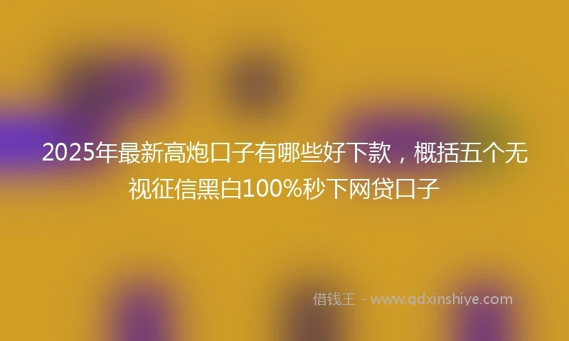 2025年最新高炮口子有哪些好下款，概括五个无视征信黑白100%秒下网贷口子