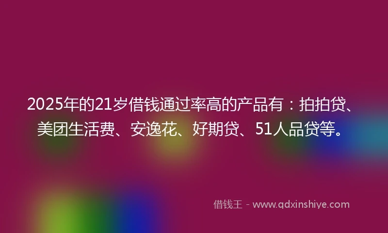 2025年的21岁借钱通过率高的产品有：拍拍贷、美团生活费、安逸花、好期贷、51人品贷等。