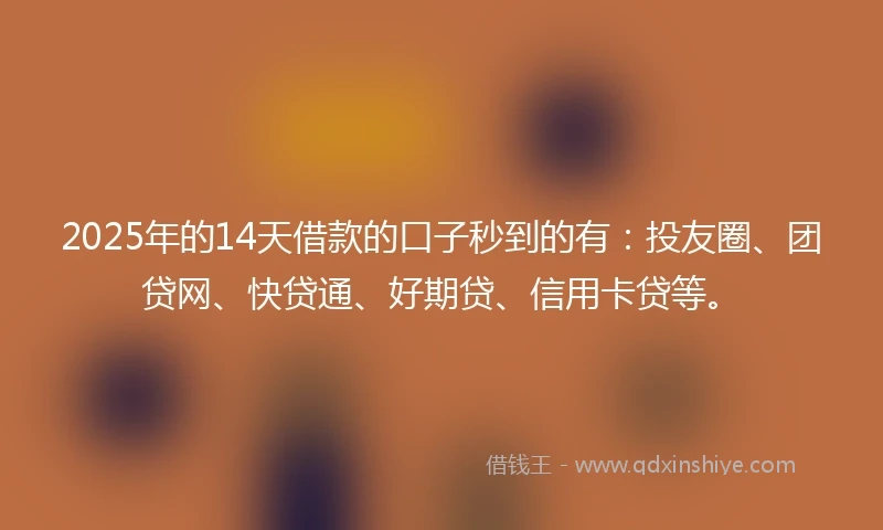 2025年的14天借款的口子秒到的有：投友圈、团贷网、快贷通、好期贷、信用卡贷等。