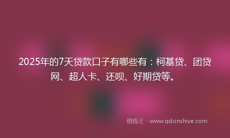 2025年的7天贷款口子有哪些有：柯基贷、团贷网、超人卡、还呗、好期贷等。