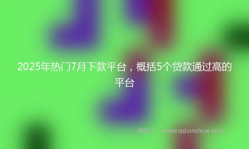2025年热门7月下款平台,概括5个贷款通过高的平台