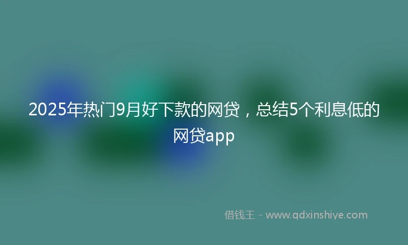 2025年热门9月好下款的网贷，总结5个利息低的网贷app
