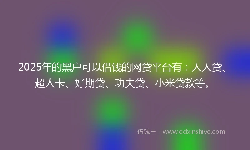 2025年的黑户可以借钱的网贷平台有：人人贷、超人卡、好期贷、功夫贷、小米贷款等。